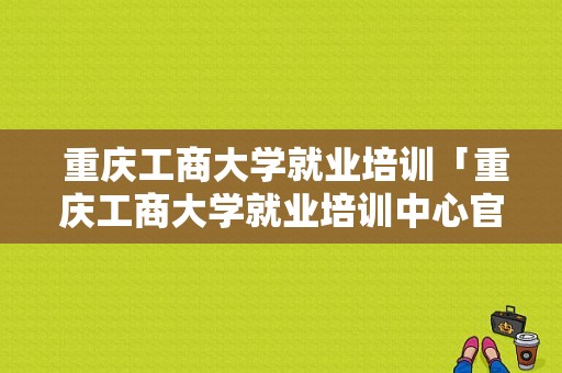  重庆工商大学就业培训「重庆工商大学就业培训中心官网」