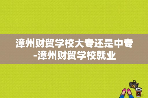 漳州财贸学校大专还是中专-漳州财贸学校就业
