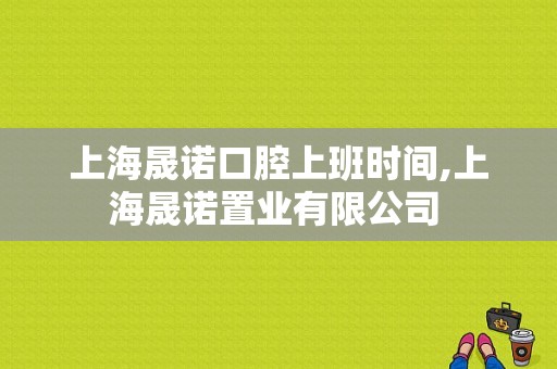 上海晟诺口腔上班时间,上海晟诺置业有限公司 -图1