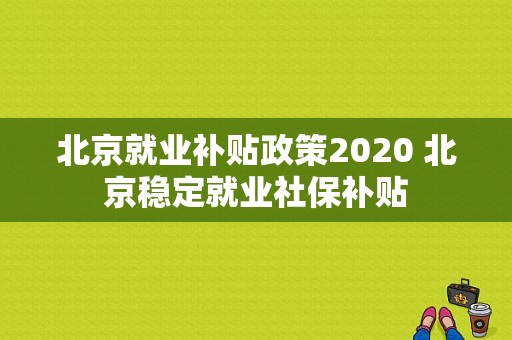 北京就业补贴政策2020 北京稳定就业社保补贴-图1